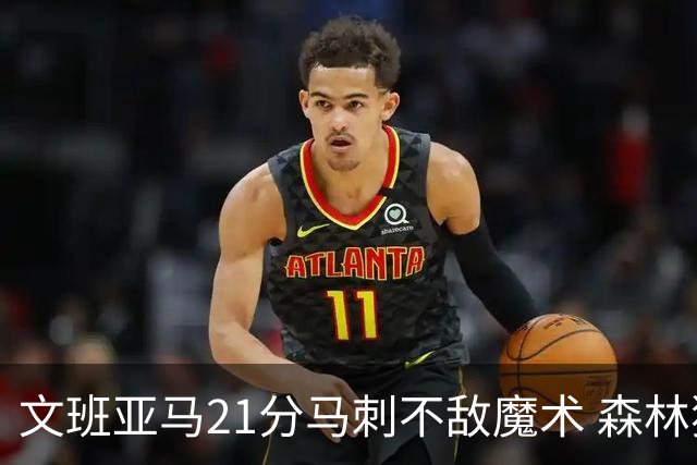 文班亚马21分马刺不敌魔术 森林狼大胜独行侠
