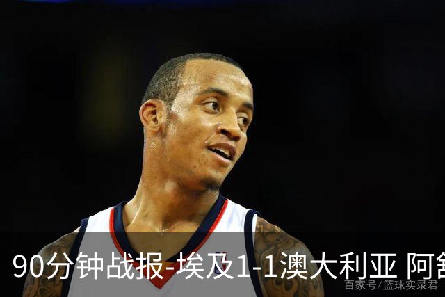 90分钟战报-埃及1-1澳大利亚 阿舒尔破门奥尼尔制造哈尼乌龙球